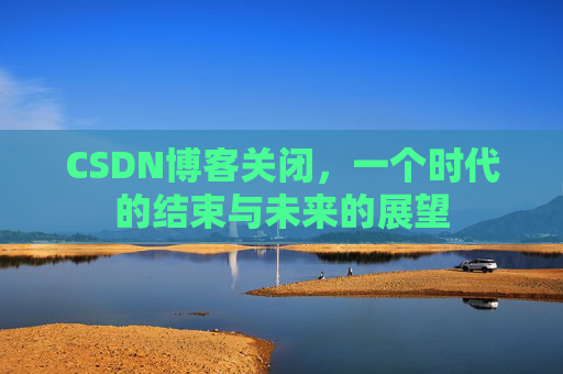 CSDN博客关闭，一个时代的结束与未来的展望