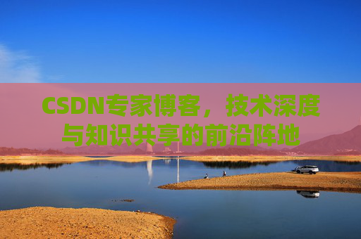 CSDN专家博客，技术深度与知识共享的前沿阵地
